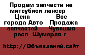 Продам запчасти на митсубиси лансер6 › Цена ­ 30 000 - Все города Авто » Продажа запчастей   . Чувашия респ.,Шумерля г.